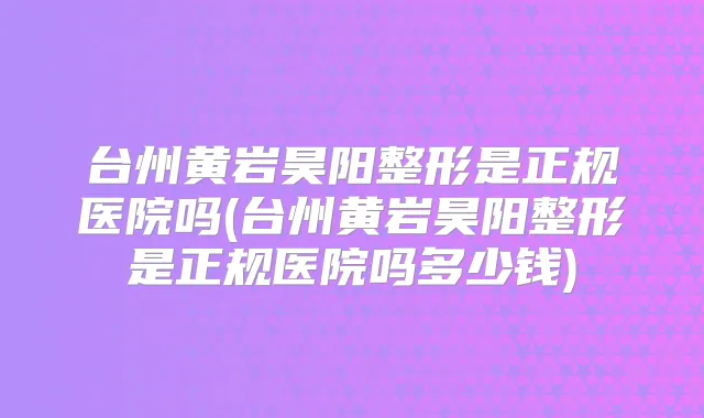台州黄岩昊阳整形是正规医院吗(台州黄岩昊阳整形是正规医院吗多少钱)