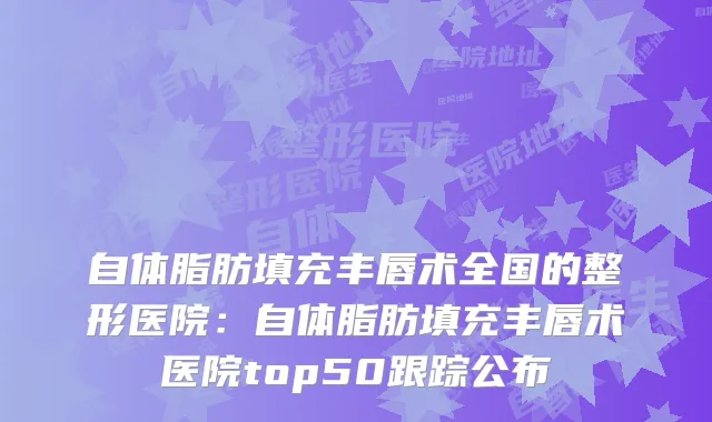 自体脂肪填充丰唇术全国的整形医院：自体脂肪填充丰唇术医院top50跟踪公布