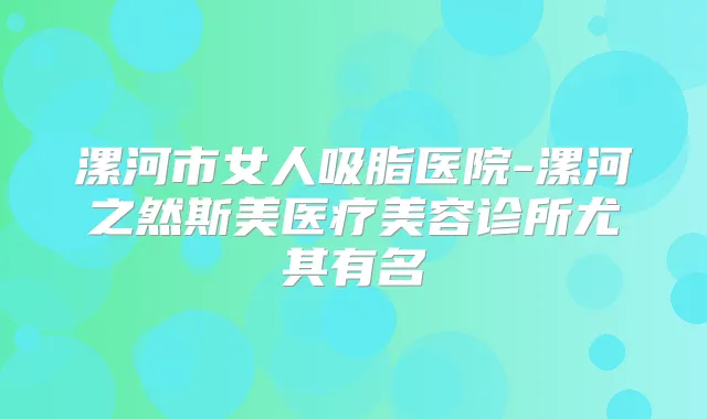 漯河市女人吸脂医院-漯河之然斯美医疗美容诊所尤其有名