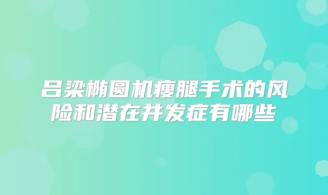 吕梁椭圆机瘦腿手术的风险和潜在并发症有哪些