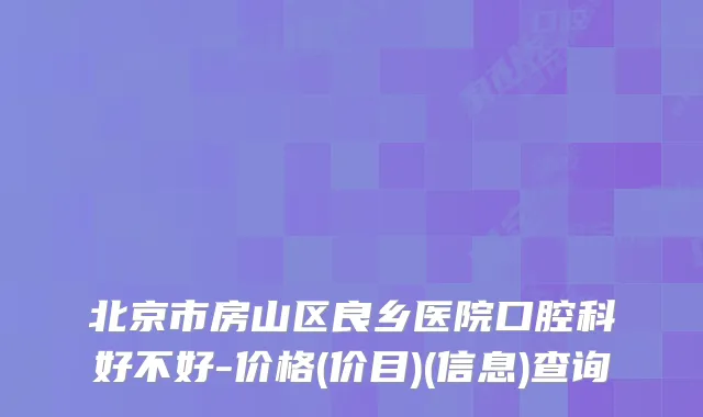北京市房山区良乡医院口腔科好不好-价格(价目)(信息)查询