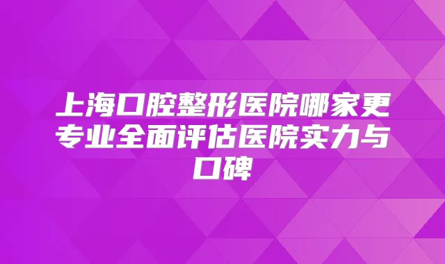 上海口腔整形医院哪家更专业全面评估医院实力与口碑