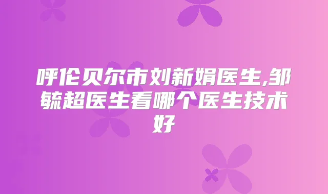 呼伦贝尔市刘新娟医生,邹毓超医生看哪个医生技术好