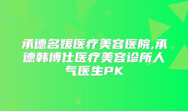承德名媛医疗美容医院,承德韩博仕医疗美容诊所人气医生PK