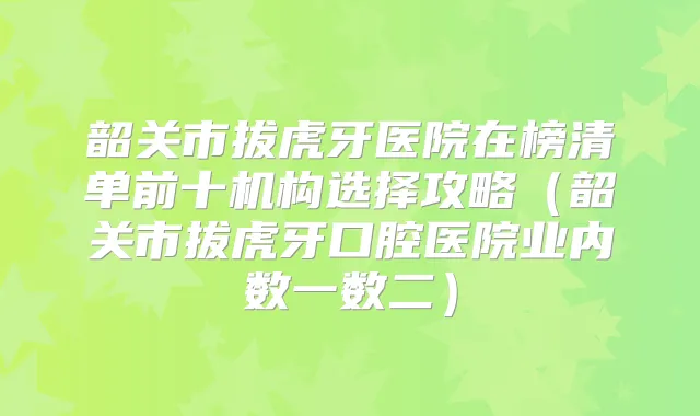 韶关市拔虎牙医院在榜清单前十机构选择攻略(韶关市拔虎牙口腔医院业内数一数二)