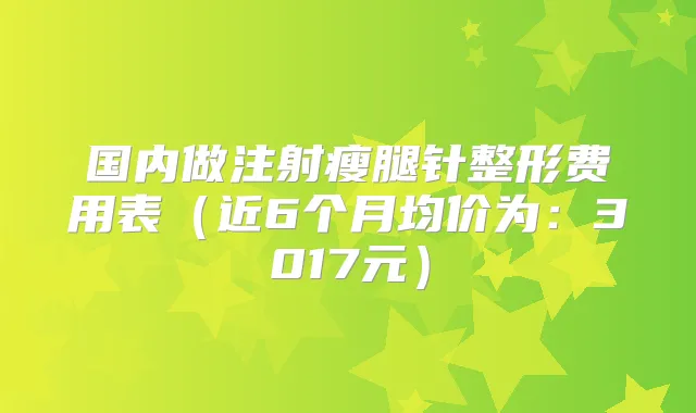 国内做注射瘦腿针整形费用表(近6个月均价为:3017元)
