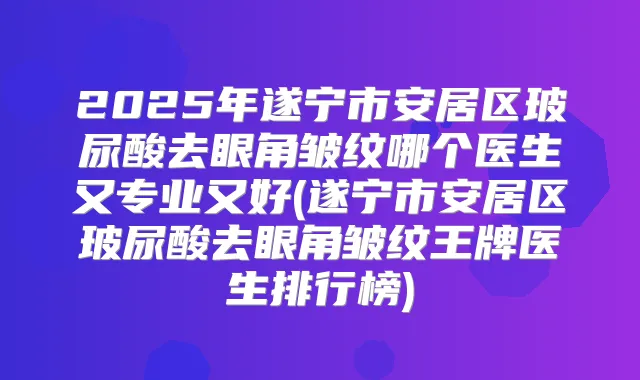 2025年遂宁市安居区玻尿酸去眼角皱纹哪个医生又专业又好(遂宁市安居区玻尿酸去眼角皱纹王牌医生排行榜)