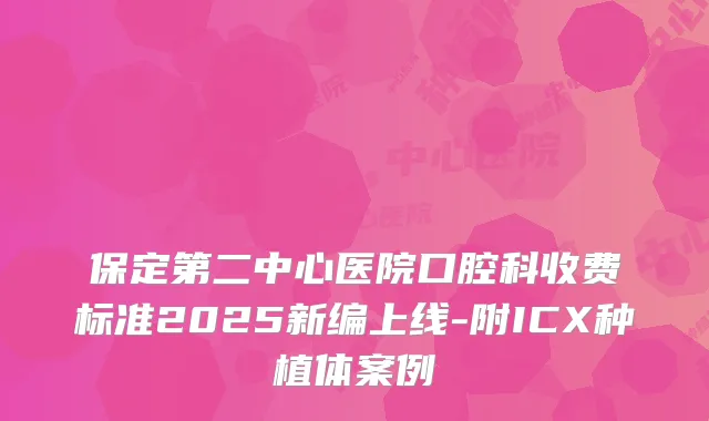 保定第二中心医院口腔科收费标准2025新编上线-附ICX种植体案例