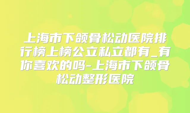 上海市下颌骨松动医院排行榜上榜公立私立都有_有你喜欢的吗-上海市下颌骨松动整形医院
