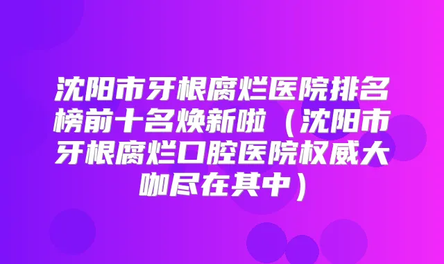沈阳市牙根腐烂医院排名榜前十名焕新啦(沈阳市牙根腐烂口腔医院大咖尽在其中)