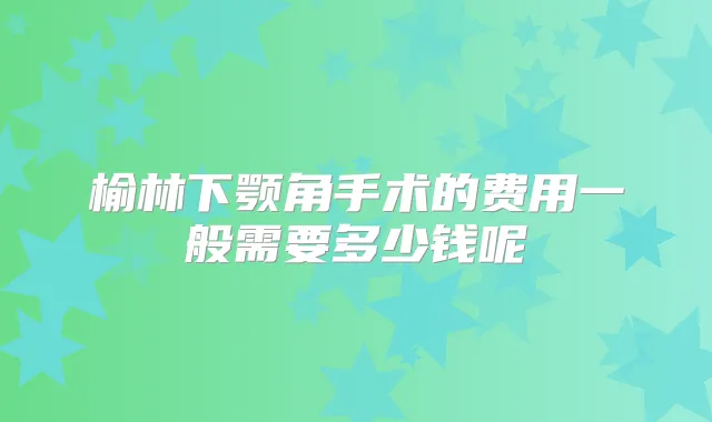 榆林下颚角手术的费用一般需要多少钱呢