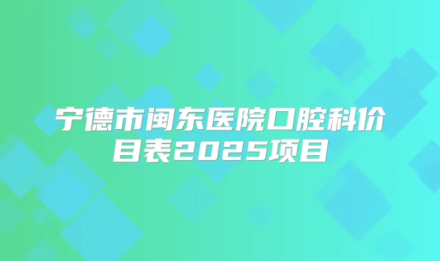 宁德市闽东医院口腔科价目表2025项目