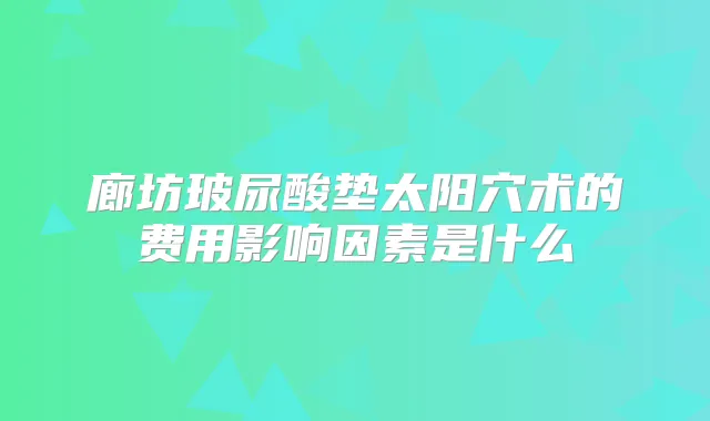 廊坊玻尿酸垫太阳穴术的费用影响因素是什么