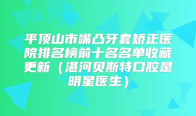 平顶山市嘴凸牙套矫正医院排名榜前十名名单收藏更新(湛河贝斯特口腔是明星医生)