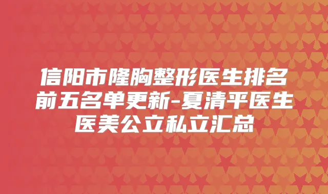 信阳市隆胸整形医生排名前五名单更新-夏清平医生医美公立私立汇总