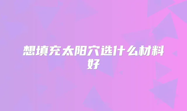 想填充太阳穴选什么材料好