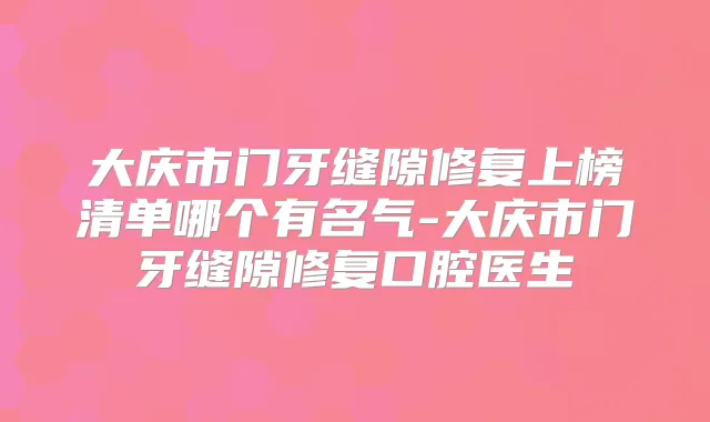 大庆市门牙缝隙修复上榜清单哪个有名气-大庆市门牙缝隙修复口腔医生