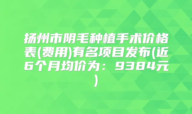 扬州市阴毛种植手术价格表(费用)有名项目发布(近6个月均价为：9384元)
