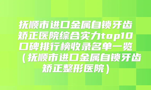抚顺市进口金属自锁牙齿矫正医院综合实力top10口碑排行榜收录名单一览（抚顺市进口金属自锁牙齿矫正整形医院）