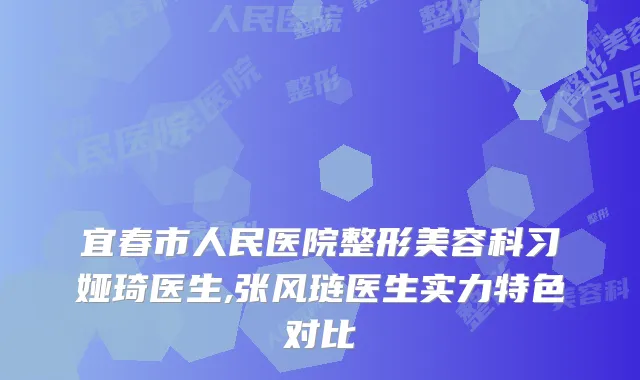 宜春市人民医院整形美容科习娅琦医生,张风琏医生实力特色对比
