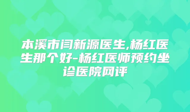本溪市闫新源医生,杨红医生那个好-杨红医师预约坐诊医院网评