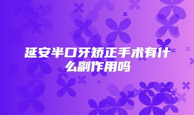 延安半口牙矫正手术有什么副作用吗