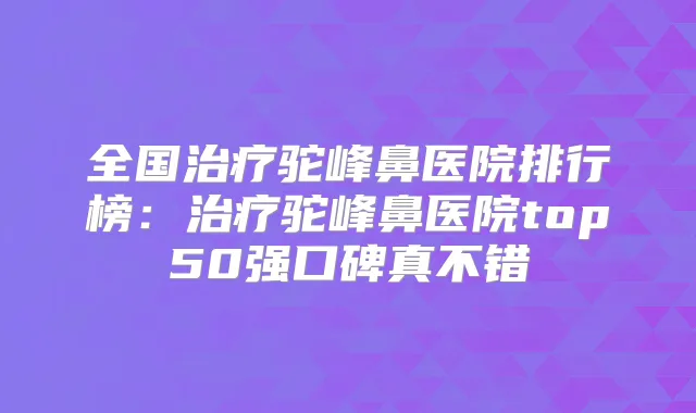 全国驼峰鼻医院排行榜:驼峰鼻医院top50强口碑真不错