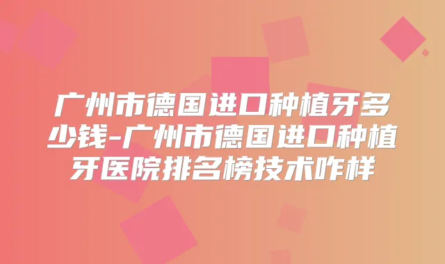 广州市德国进口种植牙多少钱-广州市德国进口种植牙医院排名榜技术咋样