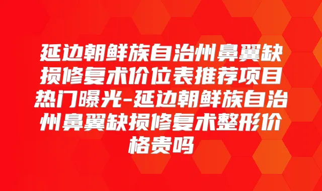 延边朝鲜族自治州鼻翼缺损修复术价位表推荐项目热门曝光-延边朝鲜族自治州鼻翼缺损修复术整形价格贵吗