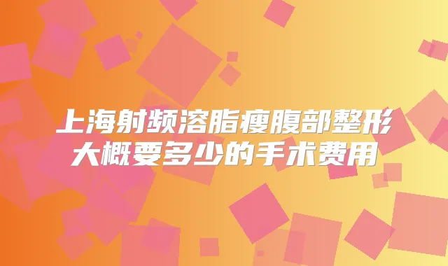 上海射频溶脂瘦腹部整形大概要多少的手术费用