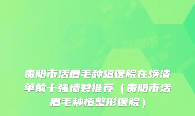 贵阳市活眉毛种植医院在榜清单前十强墙裂推荐（贵阳市活眉毛种植整形医院）