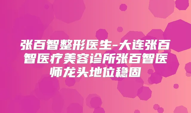 张百智整形医生-大连张百智医疗美容诊所张百智医师龙头地位稳固