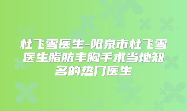 杜飞雪医生-阳泉市杜飞雪医生脂肪丰胸手术当地知名的热门医生