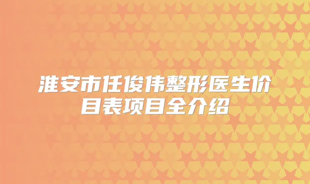 淮安市任俊伟整形医生价目表项目全介绍