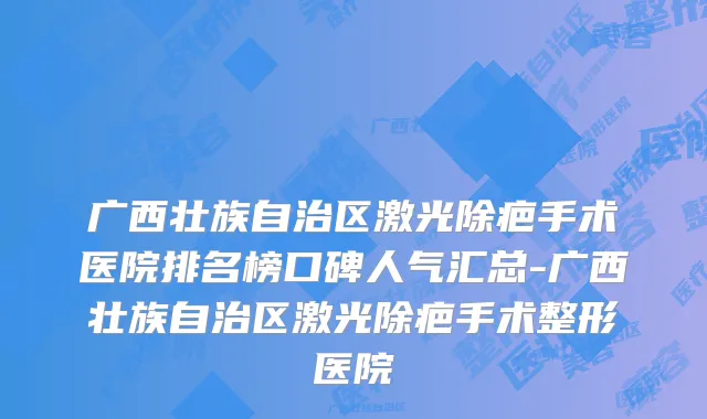 广西壮族自治区激光除疤手术医院排名榜口碑人气汇总-广西壮族自治区激光除疤手术整形医院