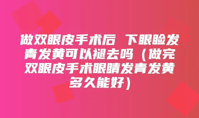 做双眼皮手术后 下眼睑发青发黄可以褪去吗（做完双眼皮手术眼睛发青发黄多久能好）