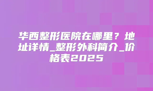 华西整形医院在哪里？地址详情_整形外科简介_价格表2025