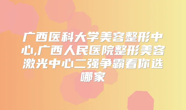 广西医科大学美容整形中心,广西人民医院整形美容激光中心二强争霸看你选哪家
