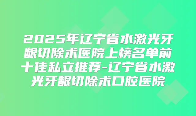 2025年辽宁省水激光牙龈切除术医院上榜名单前十佳私立推荐-辽宁省水激光牙龈切除术口腔医院