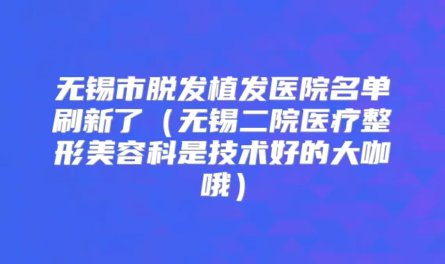 无锡市脱发植发医院名单刷新了（无锡二院医疗整形美容科是技术好的大咖哦）