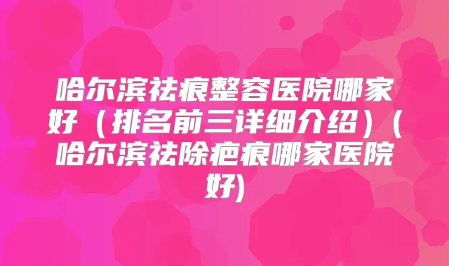 哈尔滨祛痕整容医院哪家好(排名前三详细介绍)(哈尔滨祛除疤痕哪家医院好)