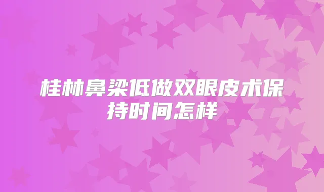 桂林鼻梁低做双眼皮术保持时间怎样
