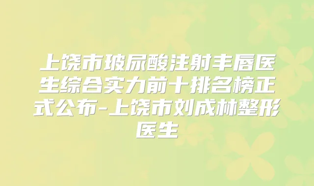 上饶市玻尿酸注射丰唇医生综合实力前十排名榜正式公布-上饶市刘成林整形医生