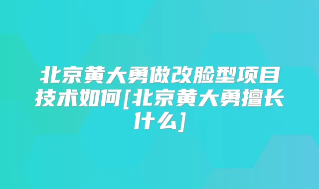 北京黄大勇做改脸型项目技术如何[北京黄大勇擅长什么]