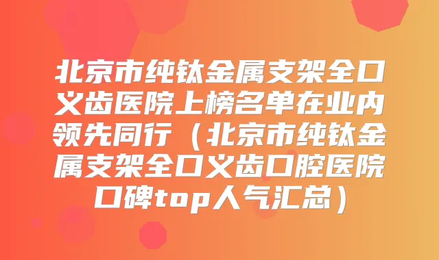 北京市纯钛金属支架全口义齿医院上榜名单在业内领先同行(北京市纯钛金属支架全口义齿口腔医院口碑top人气汇总)