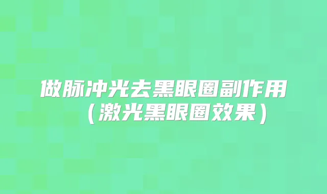 做脉冲光去黑眼圈副作用（激光黑眼圈效果）