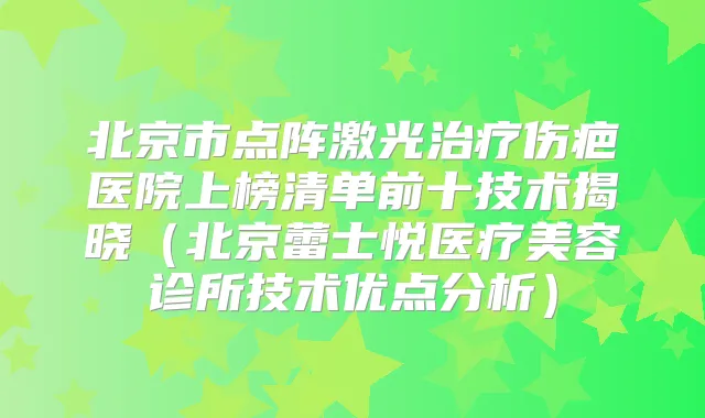 北京市点阵激光伤疤医院上榜清单前十技术揭晓(北京蕾士悦医疗美容诊所技术优点分析)