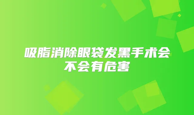 吸脂消除眼袋发黑手术会不会有危害