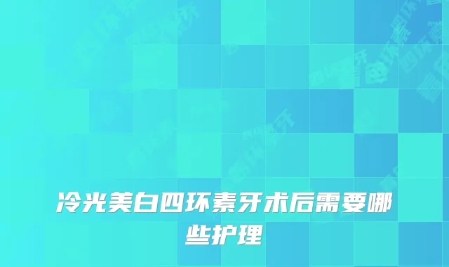 冷光美白四环素牙术后需要哪些护理