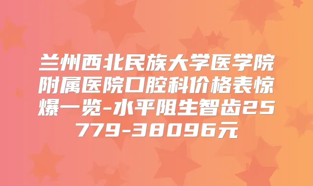 兰州西北民族大学医学院附属医院口腔科价格表惊爆一览-水平阻生智齿25779-38096元